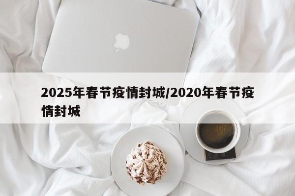 2025年春节疫情封城/2020年春节疫情封城