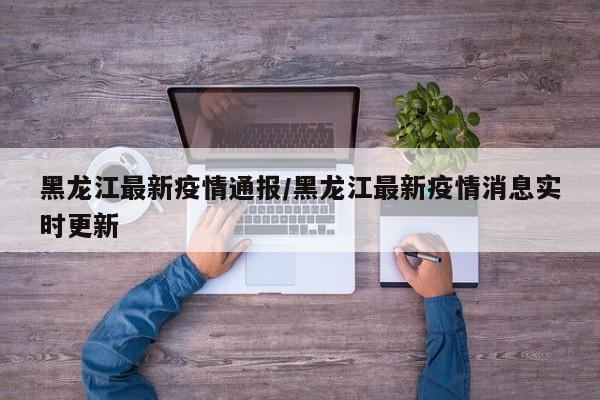 黑龙江最新疫情通报/黑龙江最新疫情消息实时更新