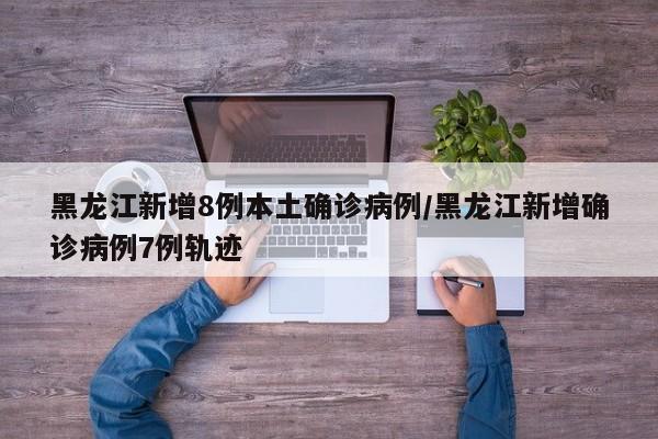 黑龙江新增8例本土确诊病例/黑龙江新增确诊病例7例轨迹