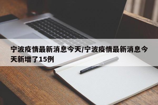 宁波疫情最新消息今天/宁波疫情最新消息今天新增了15例