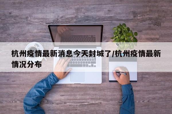 杭州疫情最新消息今天封城了/杭州疫情最新情况分布