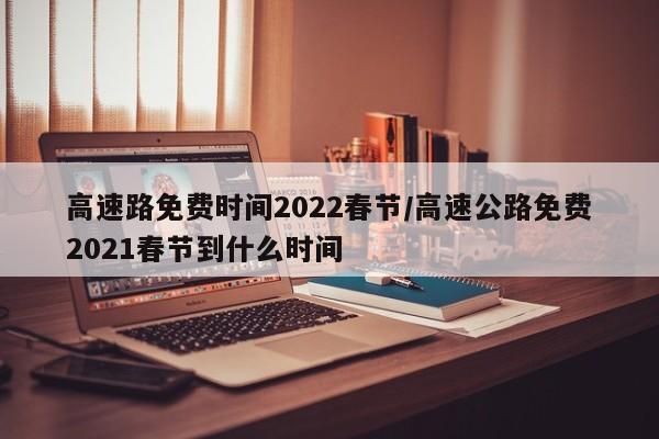 高速路免费时间2022春节/高速公路免费2021春节到什么时间