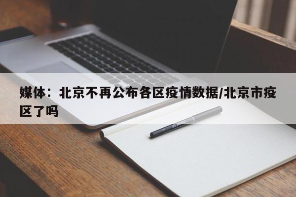 媒体:北京不再公布各区疫情数据/北京市疫区了吗