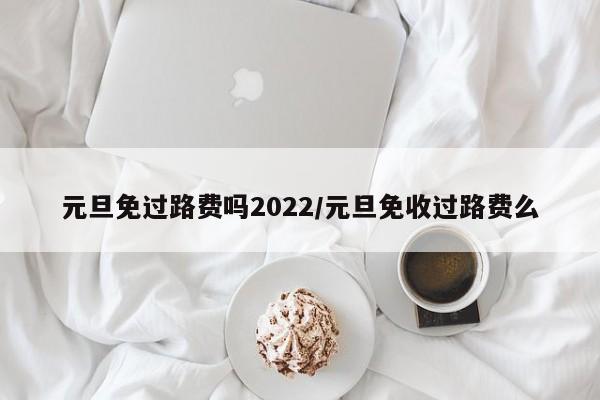 元旦免过路费吗2022/元旦免收过路费么