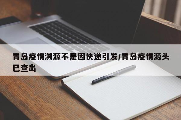 青岛疫情溯源不是因快递引发/青岛疫情源头已查出