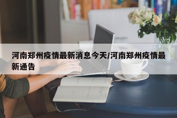 河南郑州疫情最新消息今天/河南郑州疫情最新通告