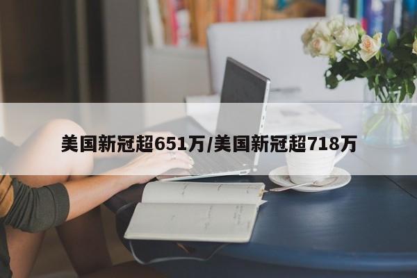 美国新冠超651万/美国新冠超718万