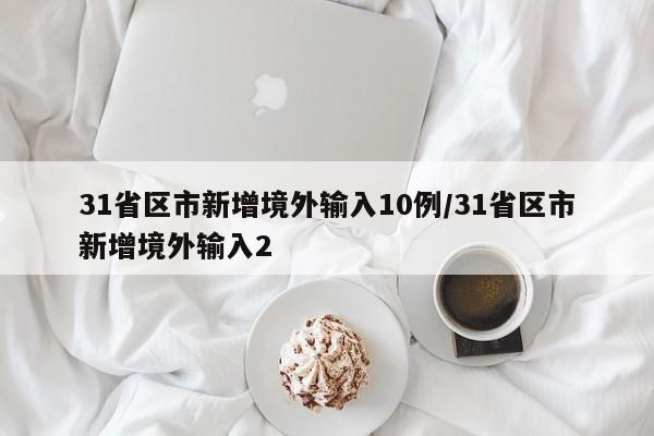 31省区市新增境外输入10例/31省区市新增境外输入2