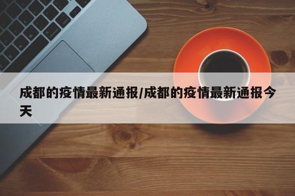 成都的疫情最新通报/成都的疫情最新通报今天