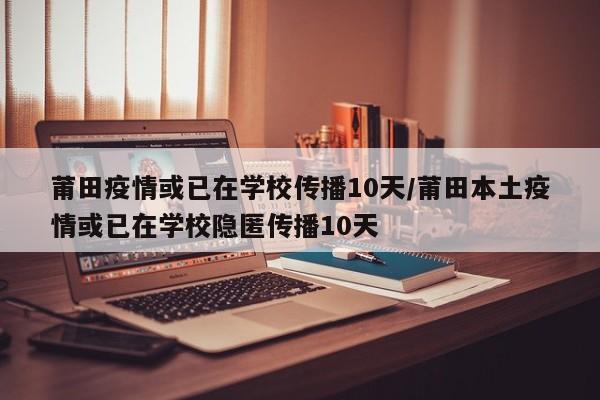 莆田疫情或已在学校传播10天/莆田本土疫情或已在学校隐匿传播10天