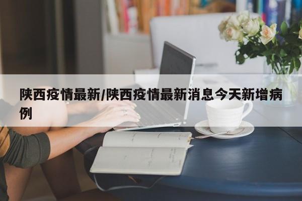 陕西疫情最新/陕西疫情最新消息今天新增病例