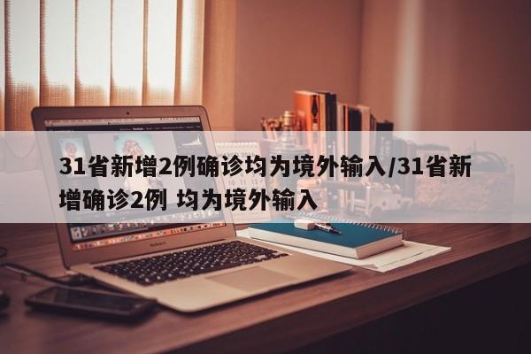 31省新增2例确诊均为境外输入/31省新增确诊2例 均为境外输入