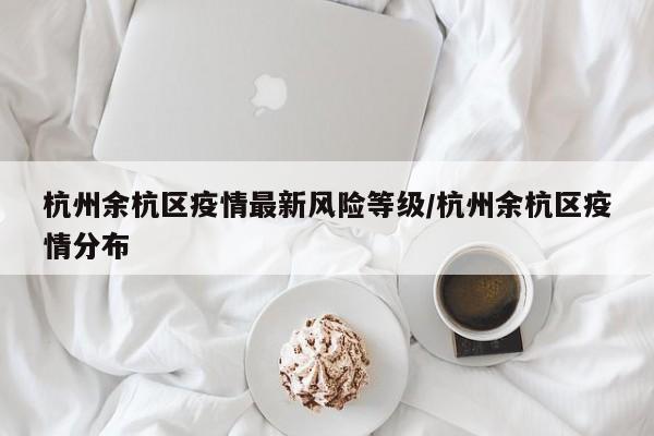 杭州余杭区疫情最新风险等级/杭州余杭区疫情分布