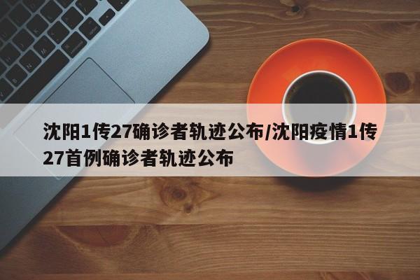 沈阳1传27确诊者轨迹公布/沈阳疫情1传27首例确诊者轨迹公布