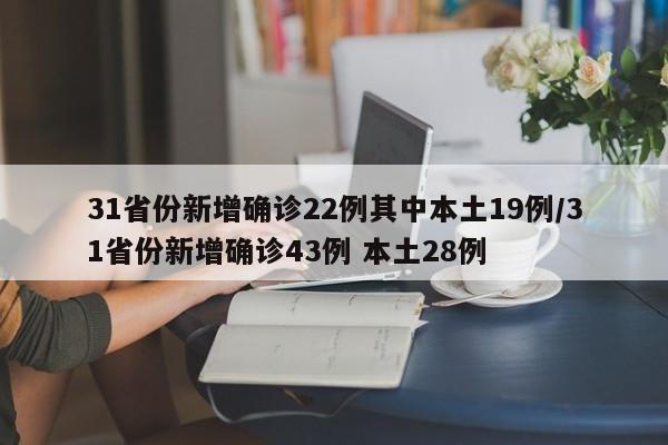 31省份新增确诊22例其中本土19例/31省份新增确诊43例 本土28例