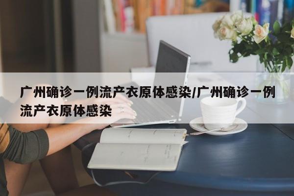 广州确诊一例流产衣原体感染/广州确诊一例流产衣原体感染