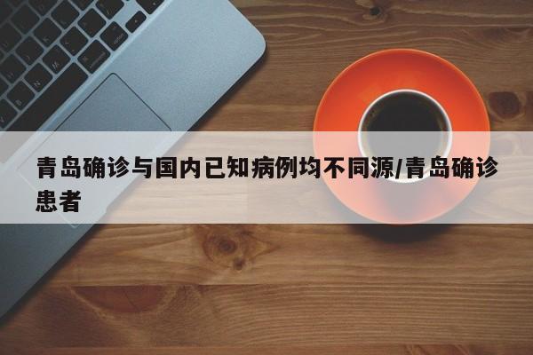 青岛确诊与国内已知病例均不同源/青岛确诊患者