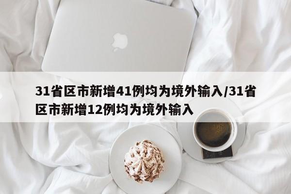 31省区市新增41例均为境外输入/31省区市新增12例均为境外输入