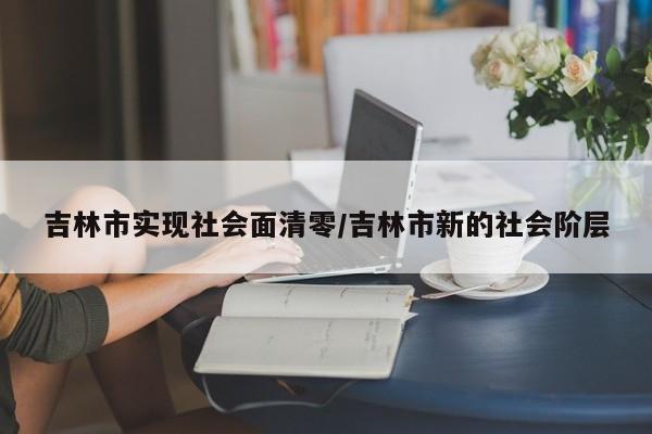 吉林市实现社会面清零/吉林市新的社会阶层