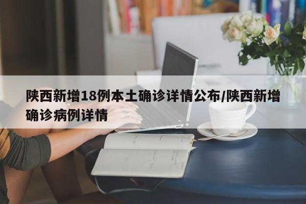 陕西新增18例本土确诊详情公布/陕西新增确诊病例详情