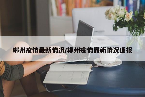 郴州疫情最新情况/郴州疫情最新情况通报