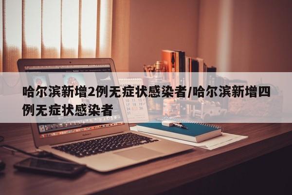 哈尔滨新增2例无症状感染者/哈尔滨新增四例无症状感染者