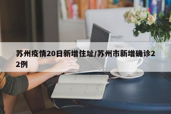 苏州疫情20日新增住址/苏州市新增确诊22例