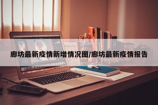 廊坊最新疫情新增情况图/廊坊最新疫情报告
