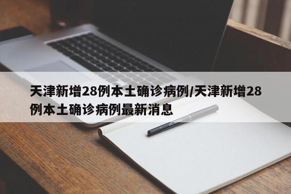 天津新增28例本土确诊病例/天津新增28例本土确诊病例最新消息