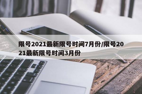 限号2021最新限号时间7月份/限号2021最新限号时间3月份