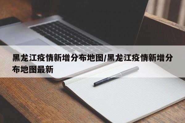 黑龙江疫情新增分布地图/黑龙江疫情新增分布地图最新