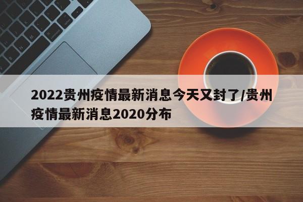 2022贵州疫情最新消息今天又封了/贵州疫情最新消息2020分布