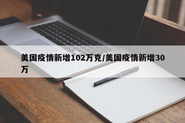 美国疫情新增102万克/美国疫情新增30万