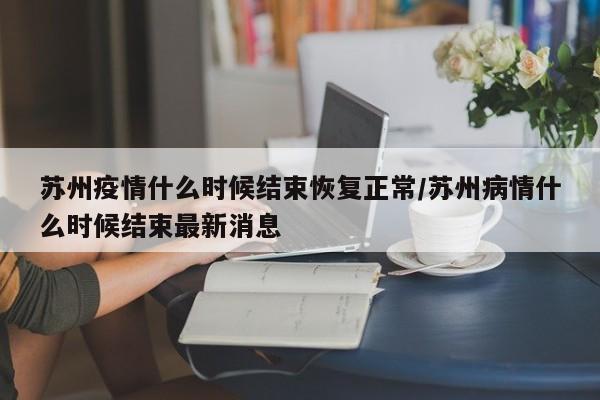 苏州疫情什么时候结束恢复正常/苏州病情什么时候结束最新消息