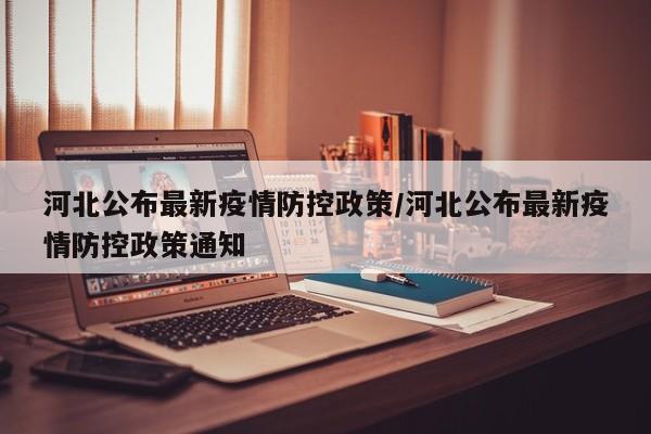 河北公布最新疫情防控政策/河北公布最新疫情防控政策通知