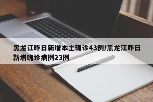 黑龙江昨日新增本土确诊43例/黑龙江昨日新增确诊病例23例