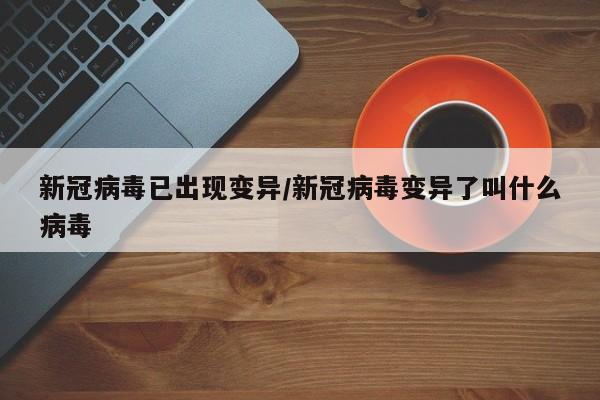 新冠病毒已出现变异/新冠病毒变异了叫什么病毒