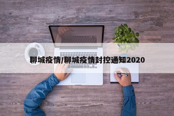 聊城疫情/聊城疫情封控通知2020