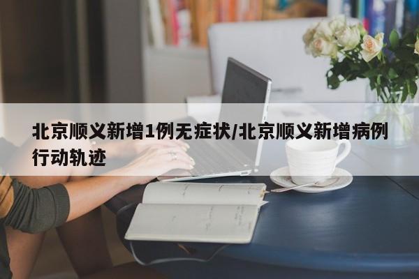 北京顺义新增1例无症状/北京顺义新增病例行动轨迹