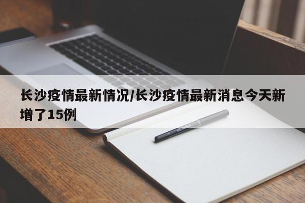 长沙疫情最新情况/长沙疫情最新消息今天新增了15例