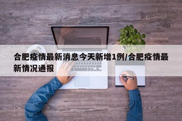合肥疫情最新消息今天新增1例/合肥疫情最新情况通报