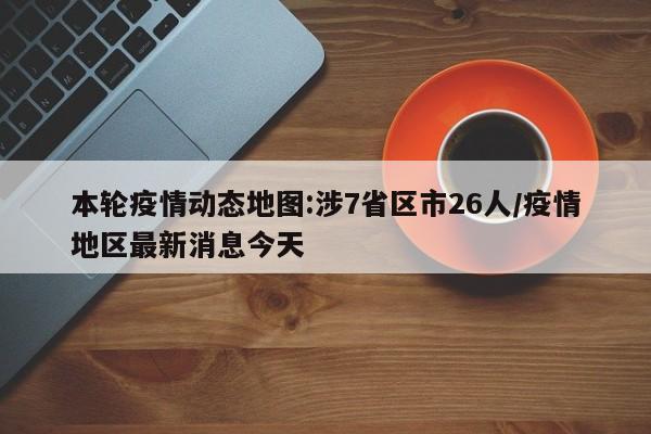 本轮疫情动态地图:涉7省区市26人/疫情地区最新消息今天