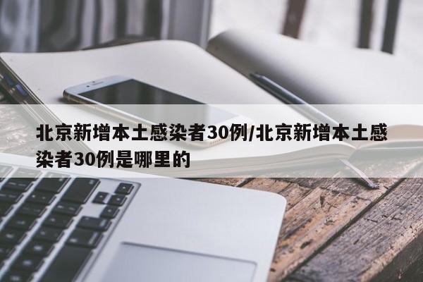 北京新增本土感染者30例/北京新增本土感染者30例是哪里的