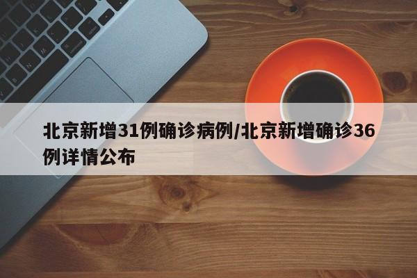 北京新增31例确诊病例/北京新增确诊36例详情公布